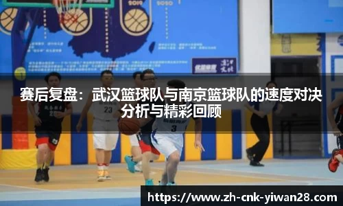 赛后复盘：武汉篮球队与南京篮球队的速度对决分析与精彩回顾